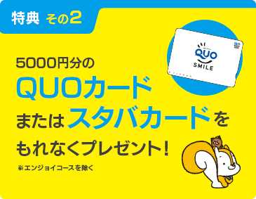 5,000円分のQUOカードまたはスタバカードをプレゼント！※エンジョイコースを除く